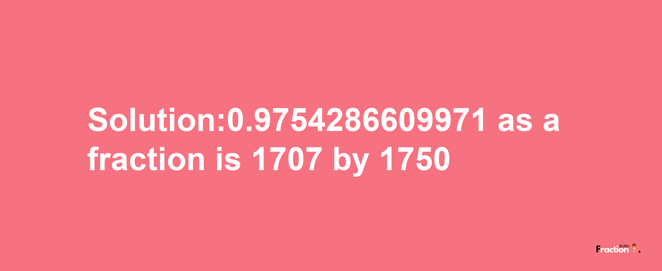 Solution:0.9754286609971 as a fraction is 1707/1750