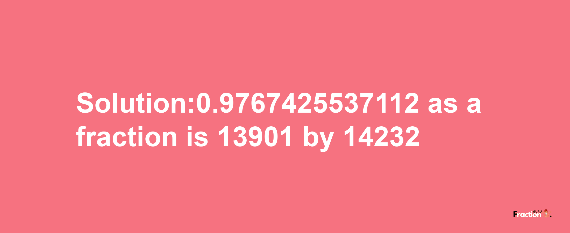 Solution:0.9767425537112 as a fraction is 13901/14232