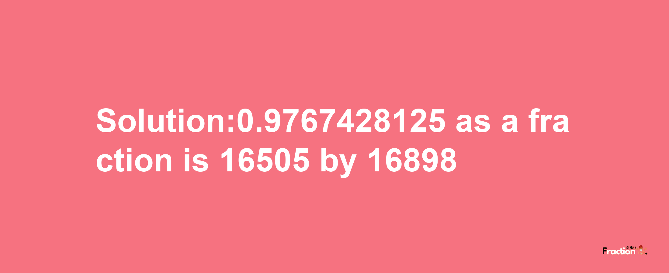 Solution:0.9767428125 as a fraction is 16505/16898