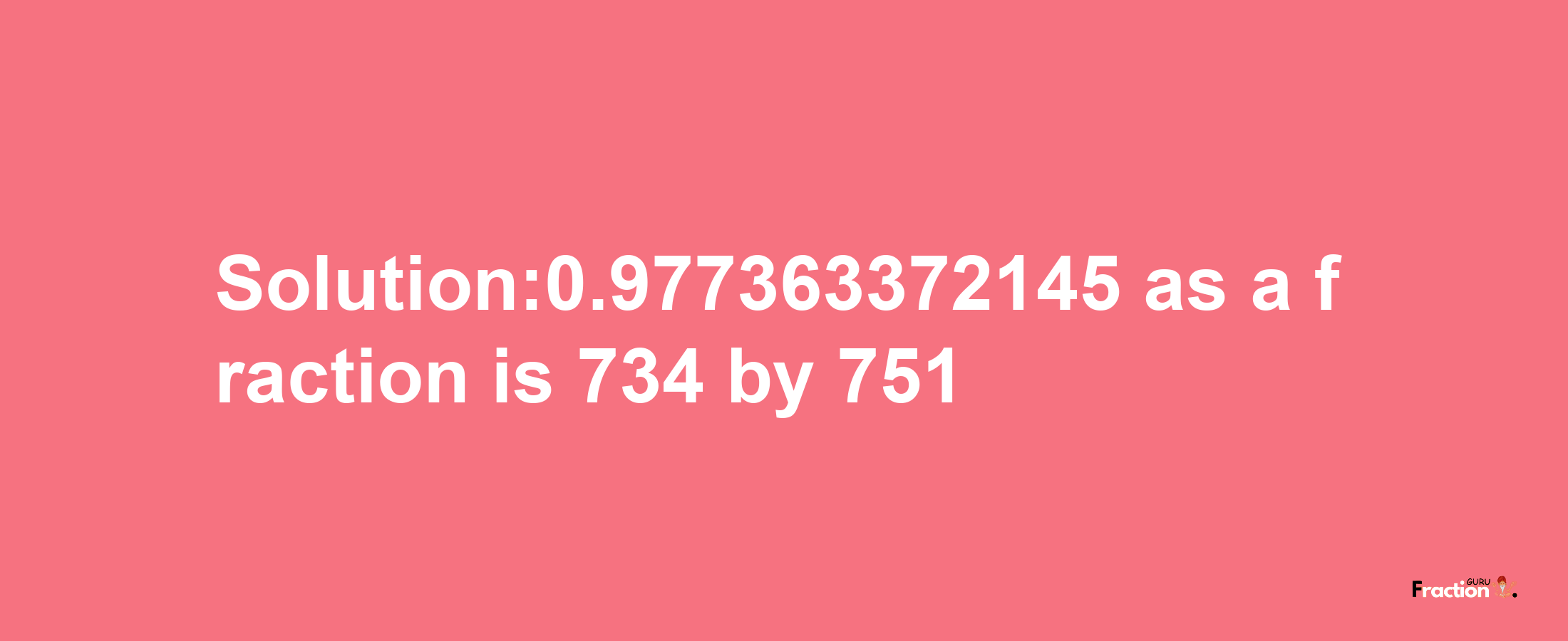 Solution:0.977363372145 as a fraction is 734/751