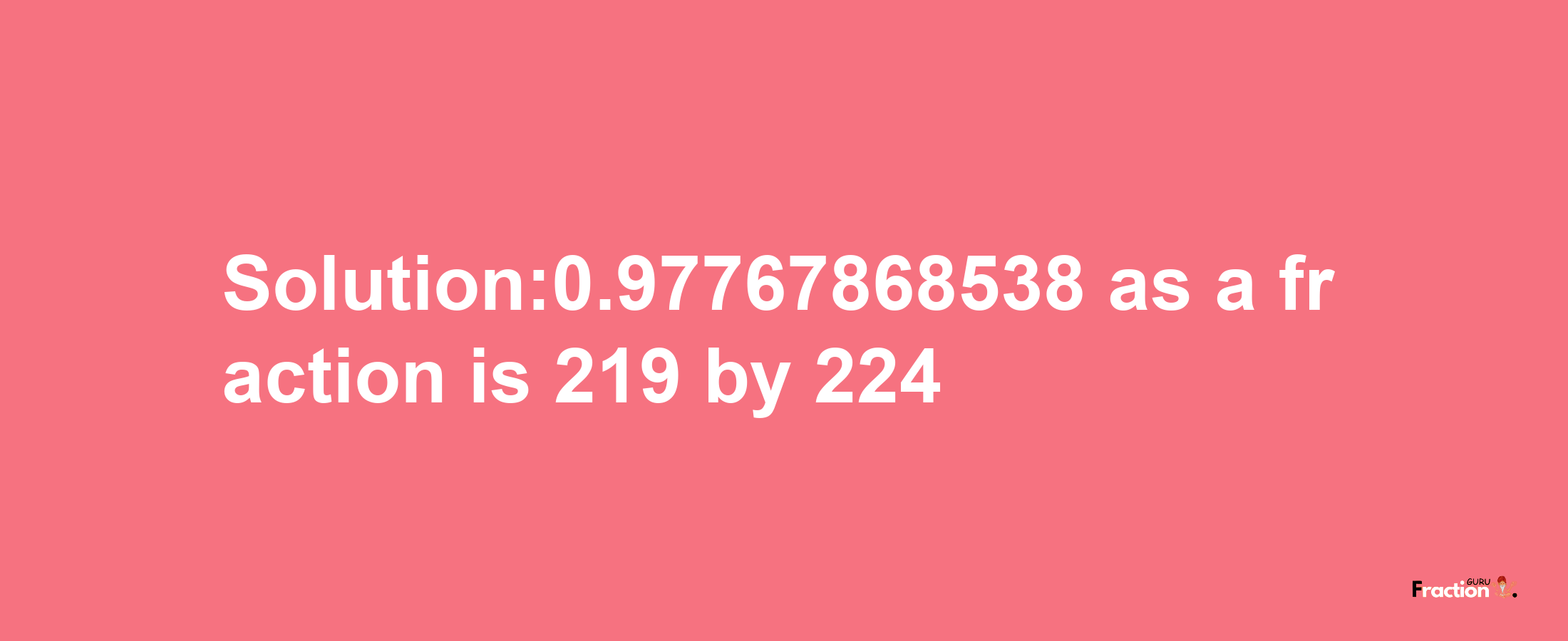 Solution:0.97767868538 as a fraction is 219/224