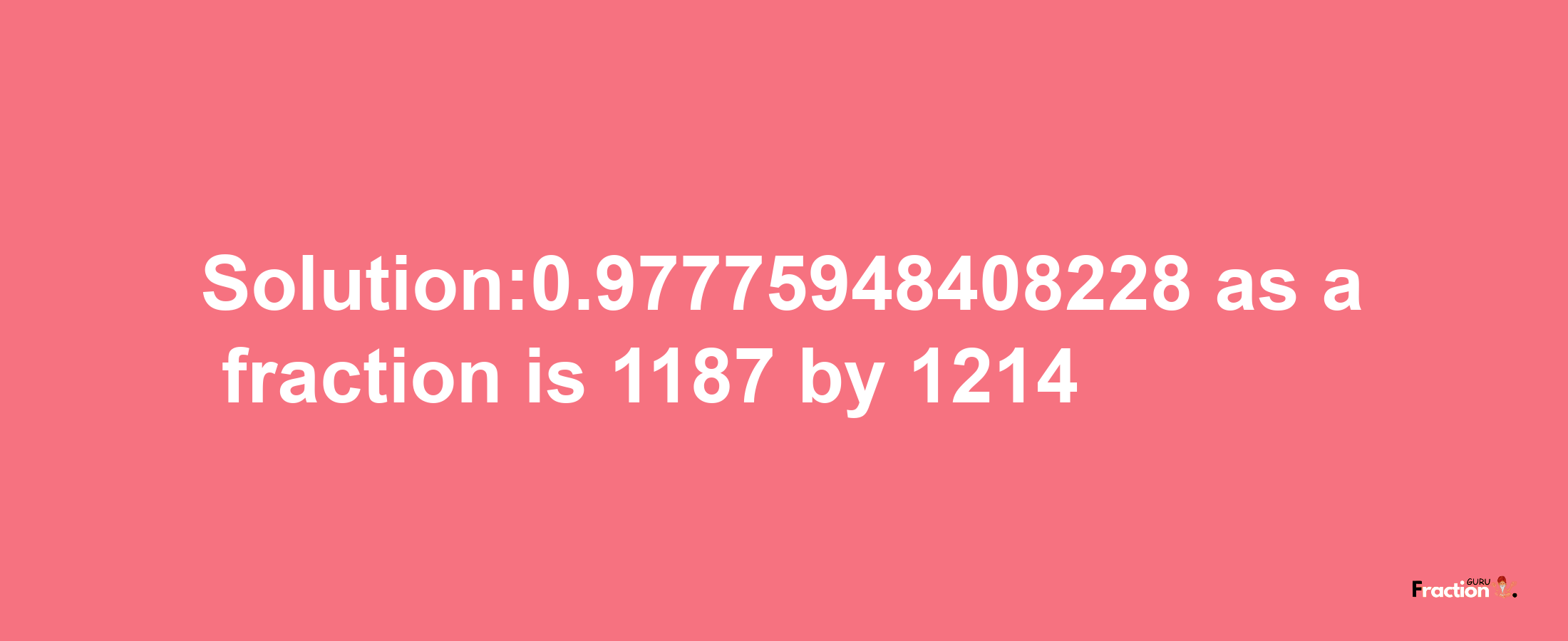 Solution:0.97775948408228 as a fraction is 1187/1214