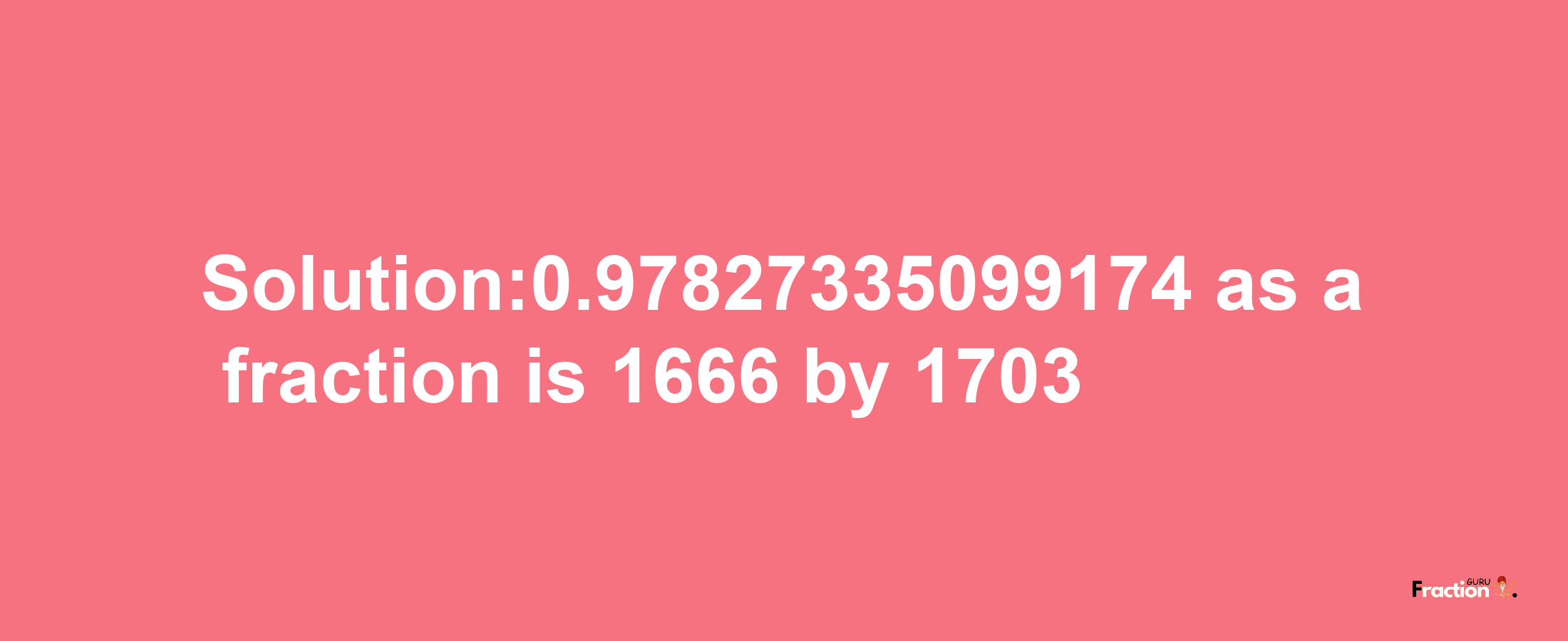 Solution:0.97827335099174 as a fraction is 1666/1703