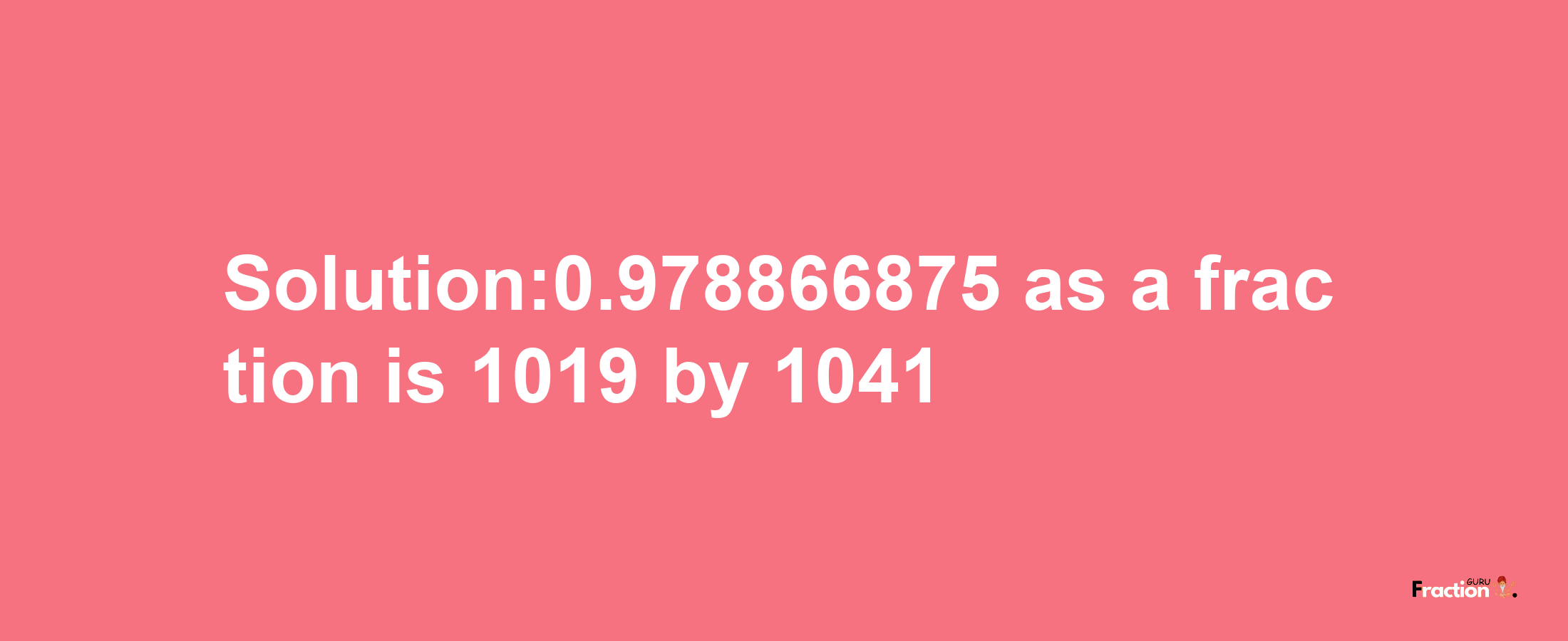 Solution:0.978866875 as a fraction is 1019/1041