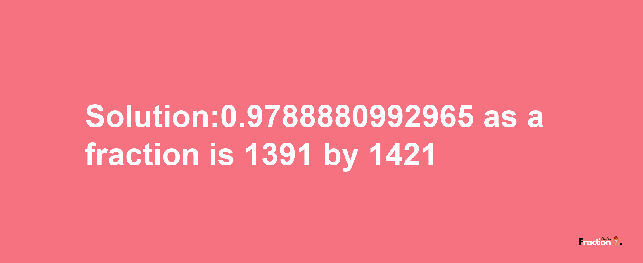 Solution:0.9788880992965 as a fraction is 1391/1421