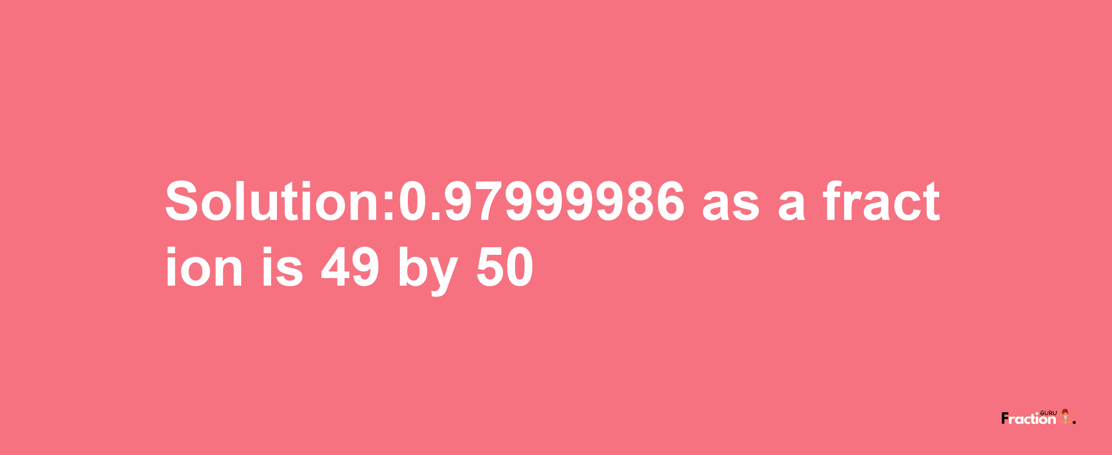 Solution:0.97999986 as a fraction is 49/50