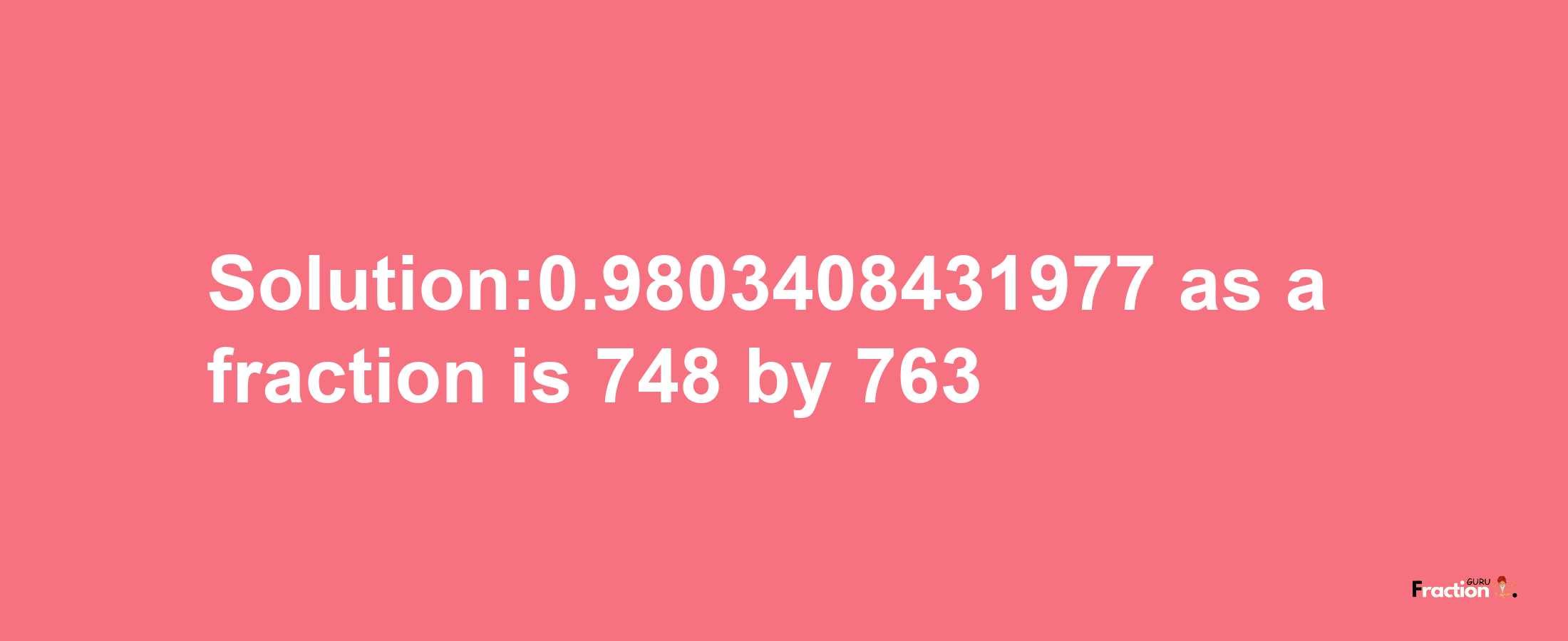 Solution:0.9803408431977 as a fraction is 748/763