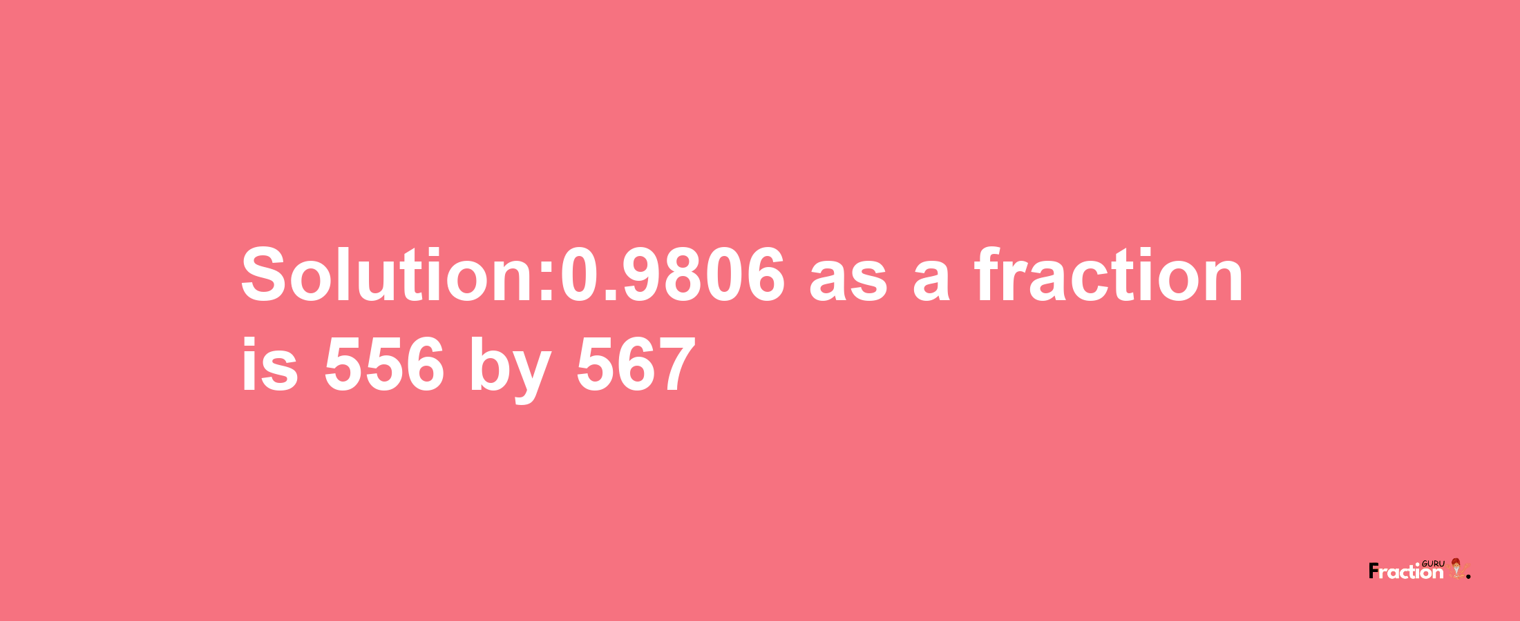 Solution:0.9806 as a fraction is 556/567