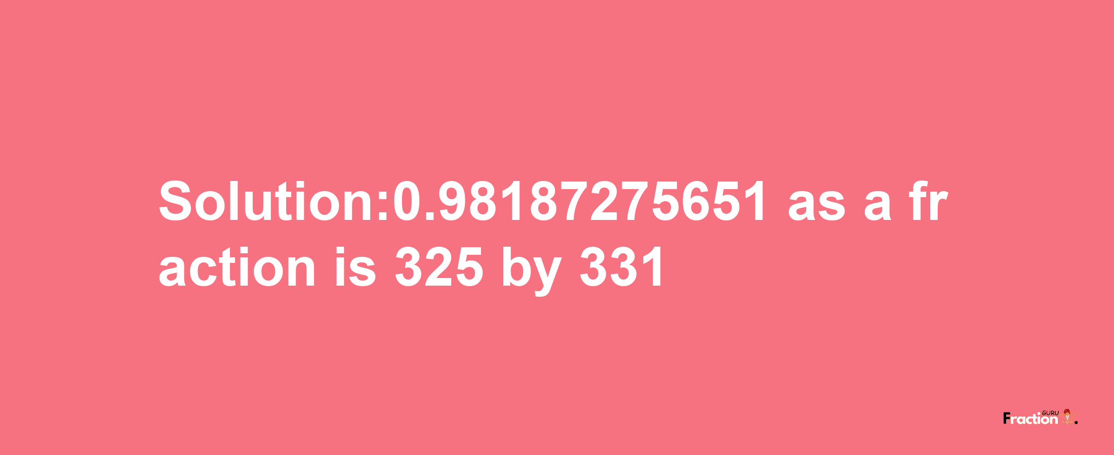 Solution:0.98187275651 as a fraction is 325/331