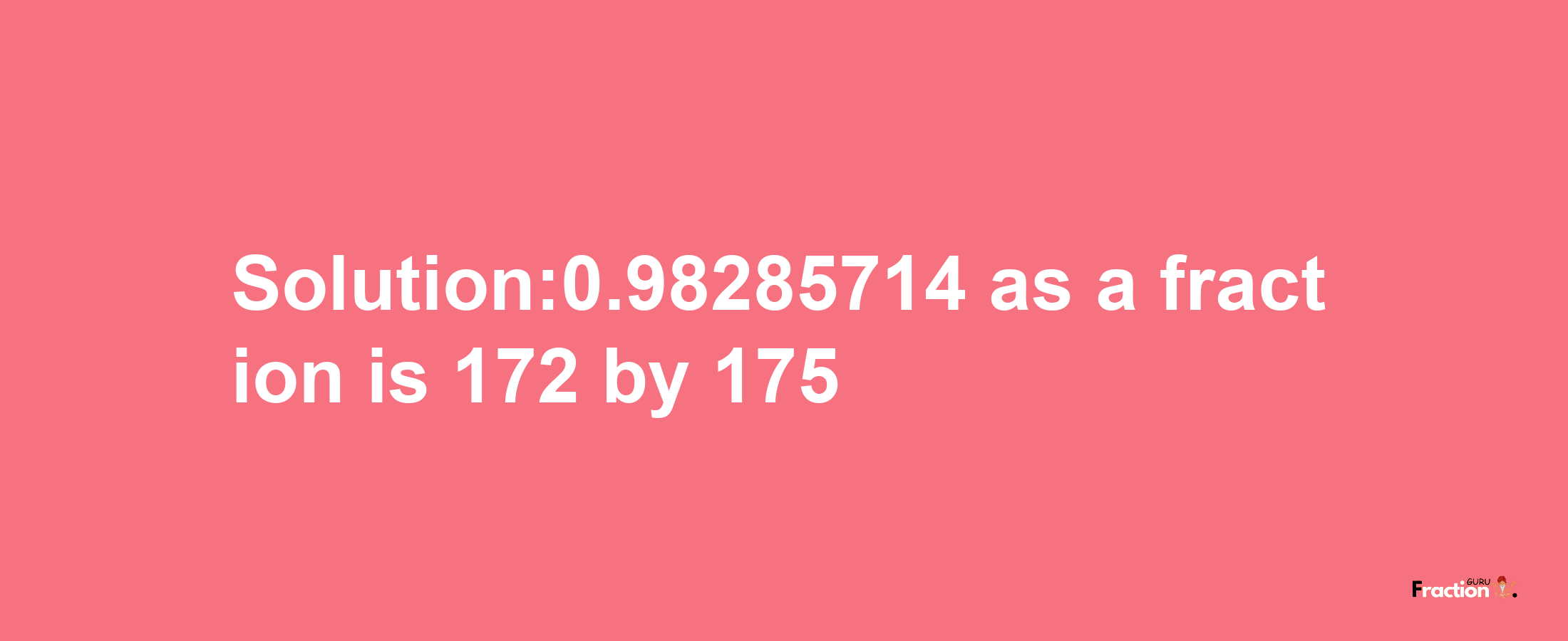 Solution:0.98285714 as a fraction is 172/175