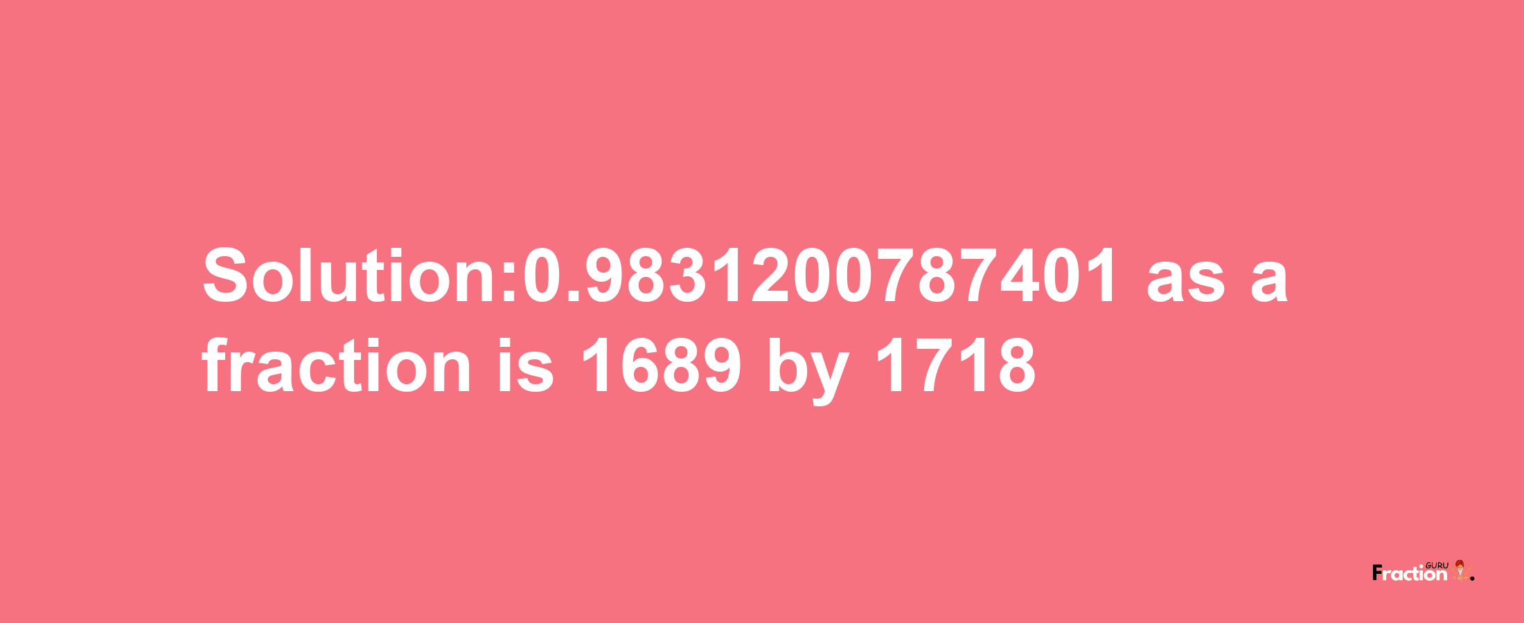 Solution:0.9831200787401 as a fraction is 1689/1718