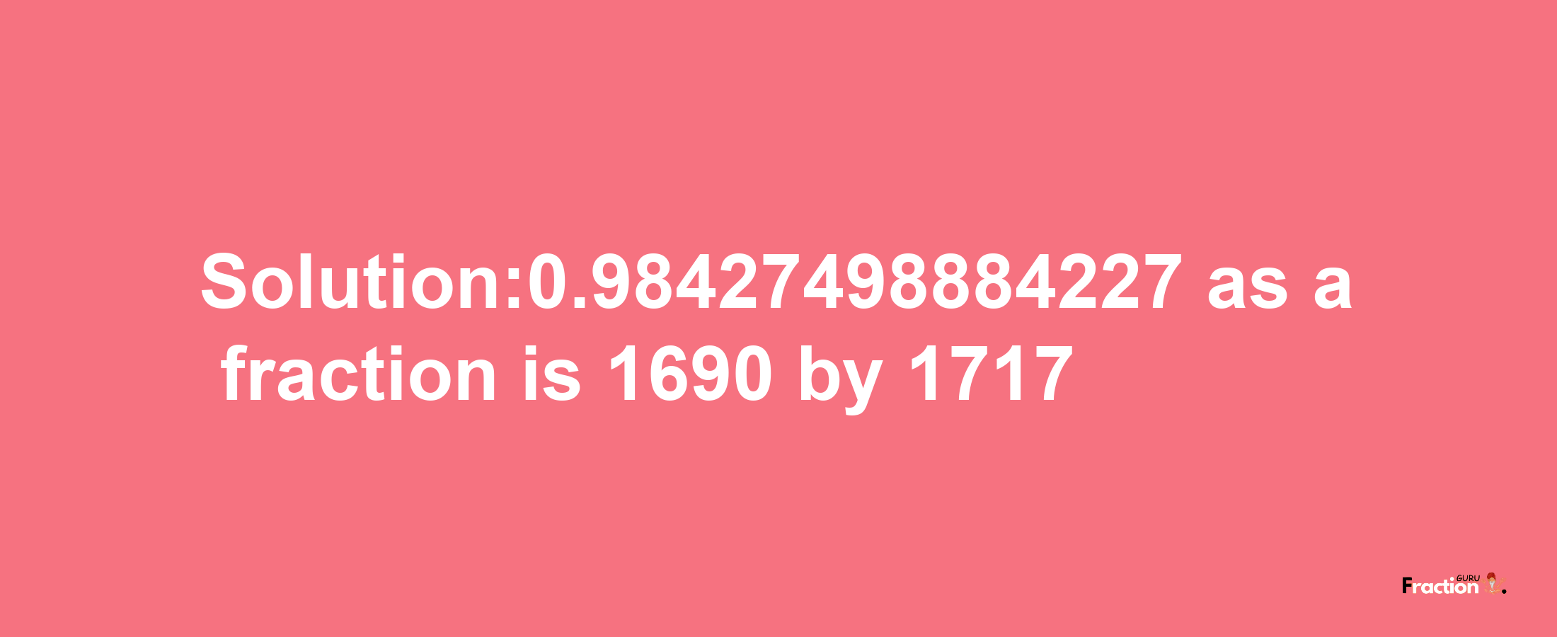 Solution:0.98427498884227 as a fraction is 1690/1717