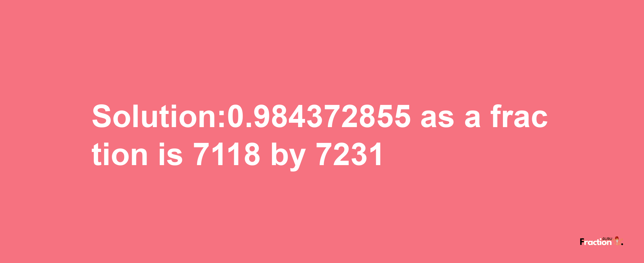 Solution:0.984372855 as a fraction is 7118/7231