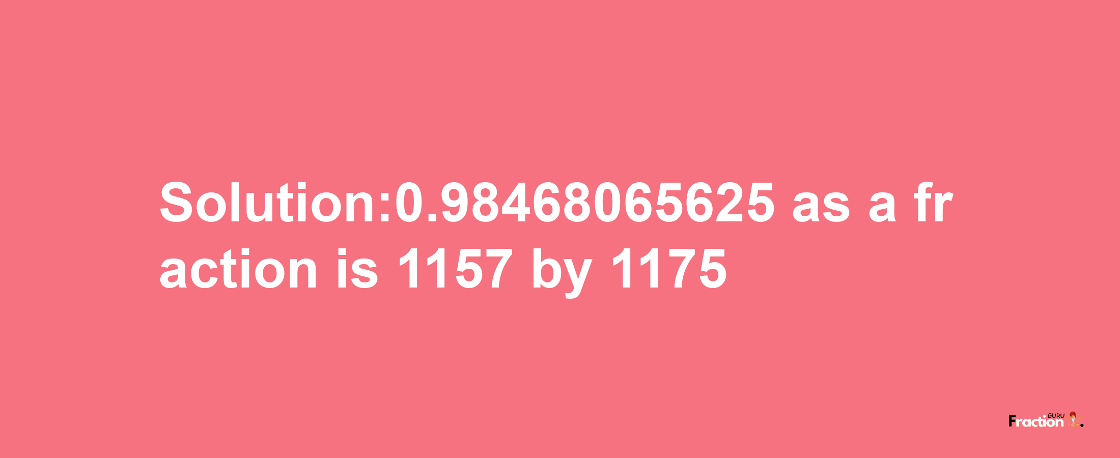 Solution:0.98468065625 as a fraction is 1157/1175