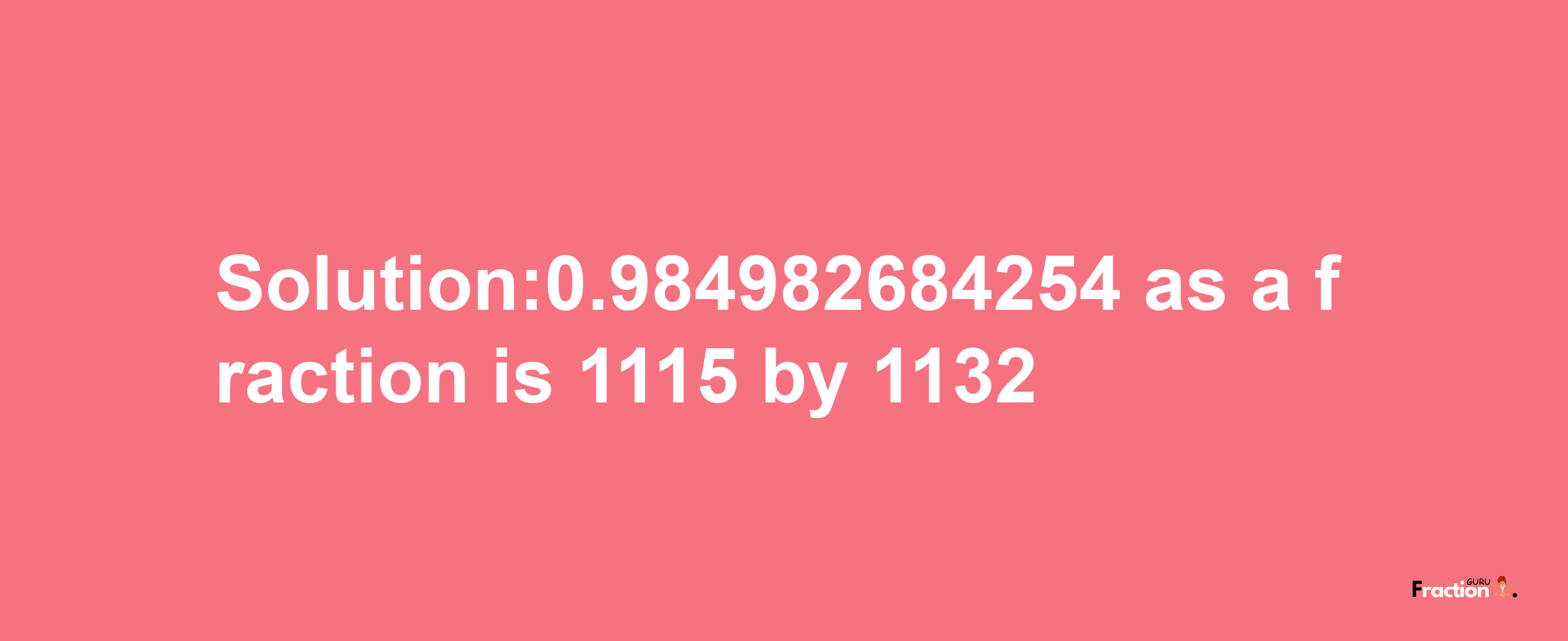 Solution:0.984982684254 as a fraction is 1115/1132