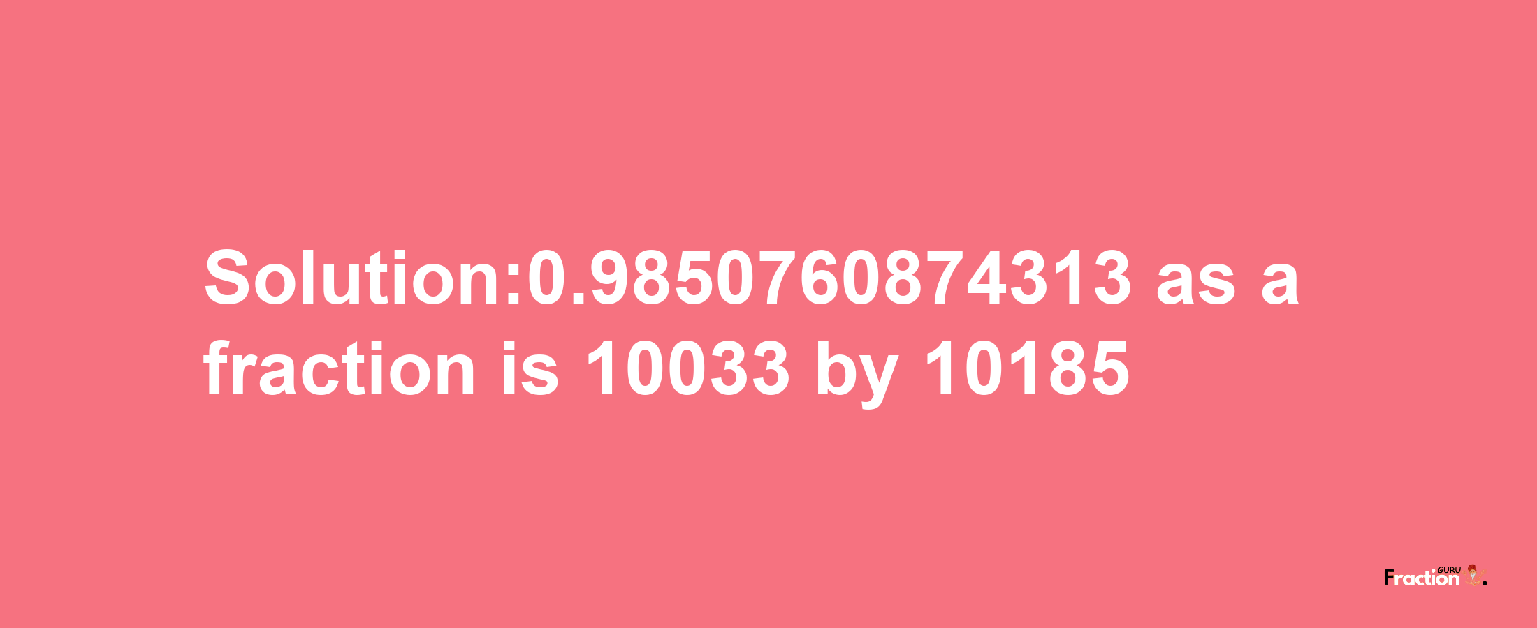 Solution:0.9850760874313 as a fraction is 10033/10185