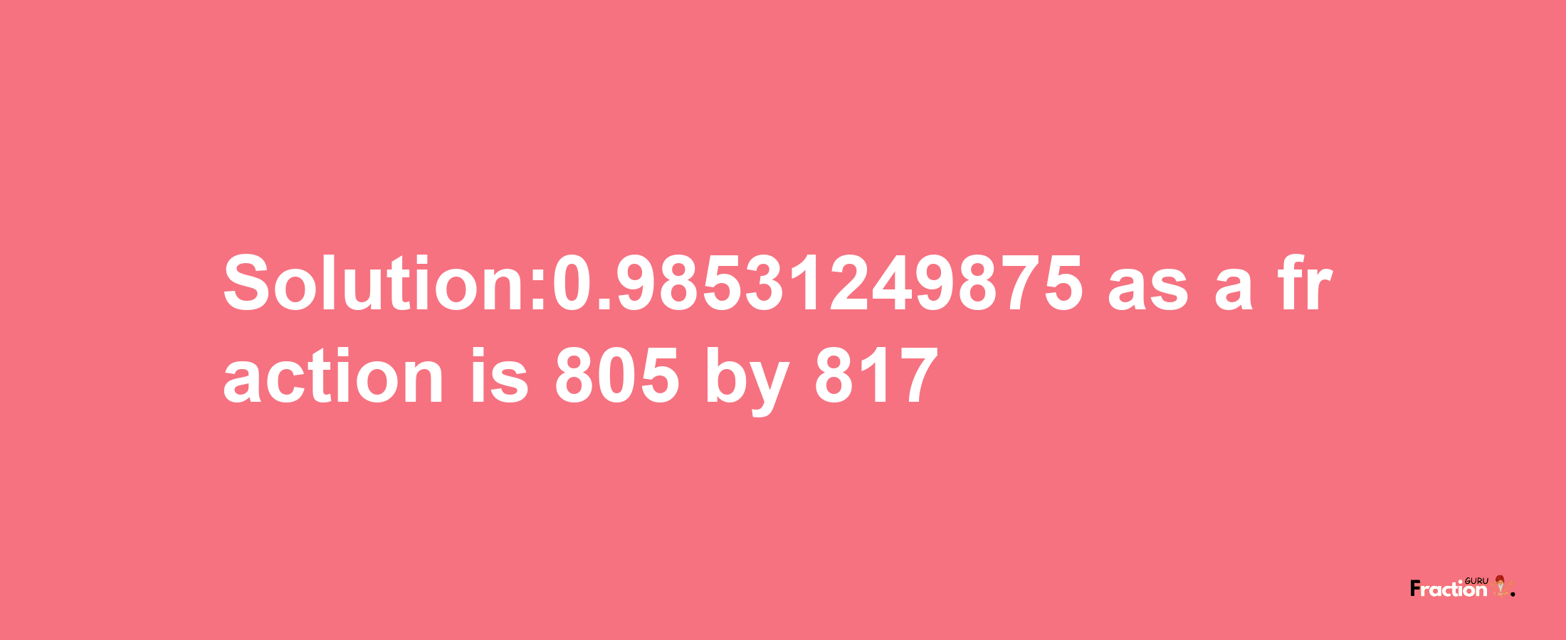 Solution:0.98531249875 as a fraction is 805/817