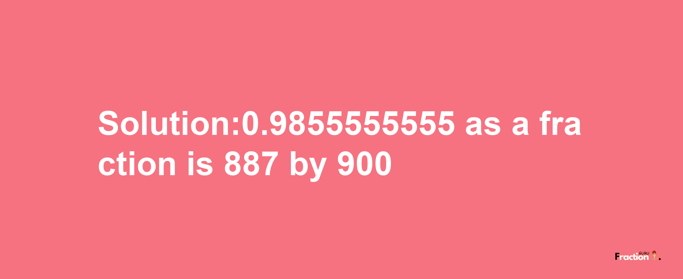 Solution:0.9855555555 as a fraction is 887/900