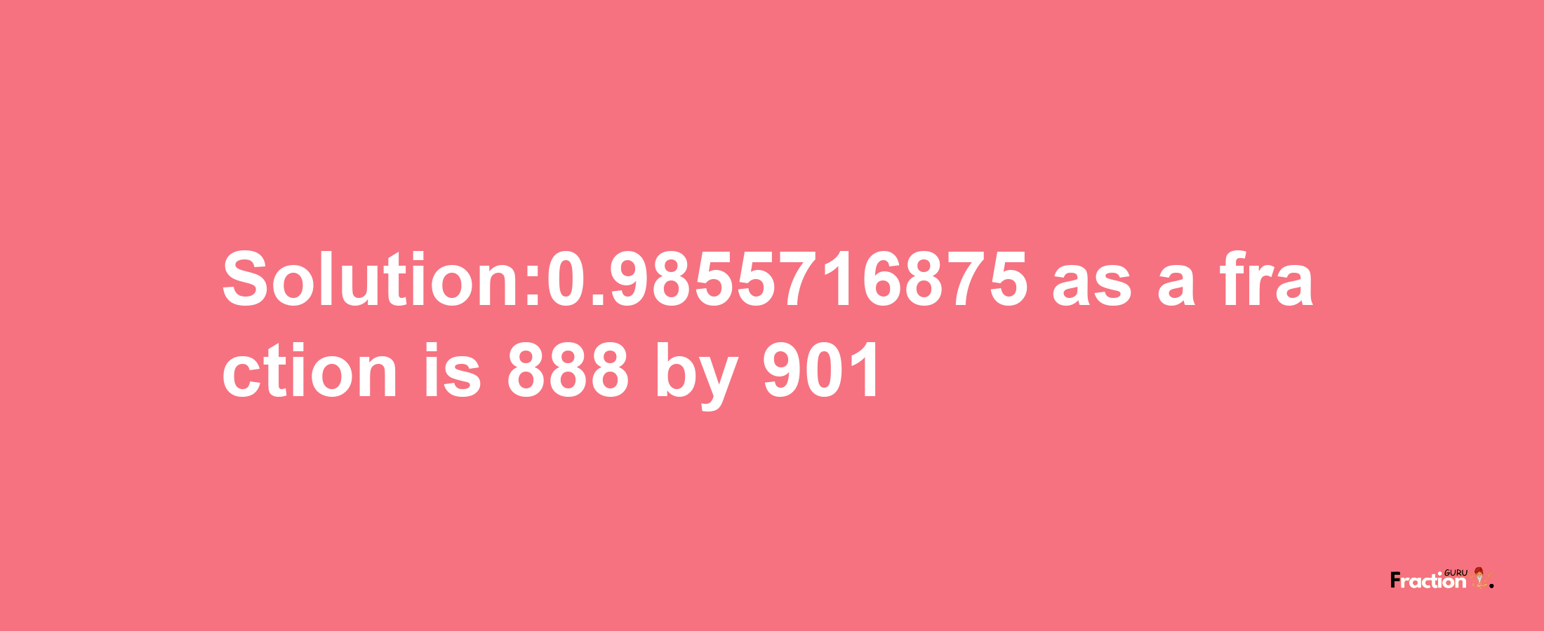 Solution:0.9855716875 as a fraction is 888/901