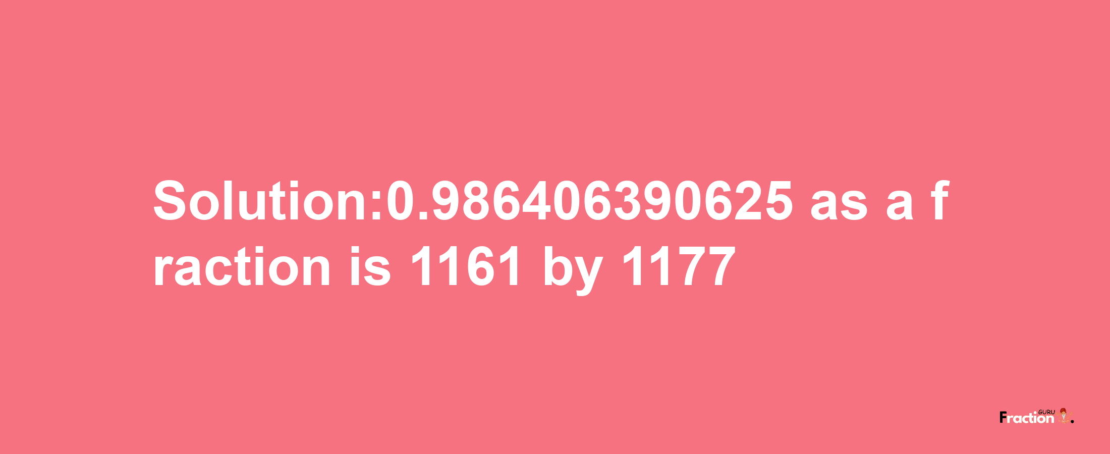 Solution:0.986406390625 as a fraction is 1161/1177