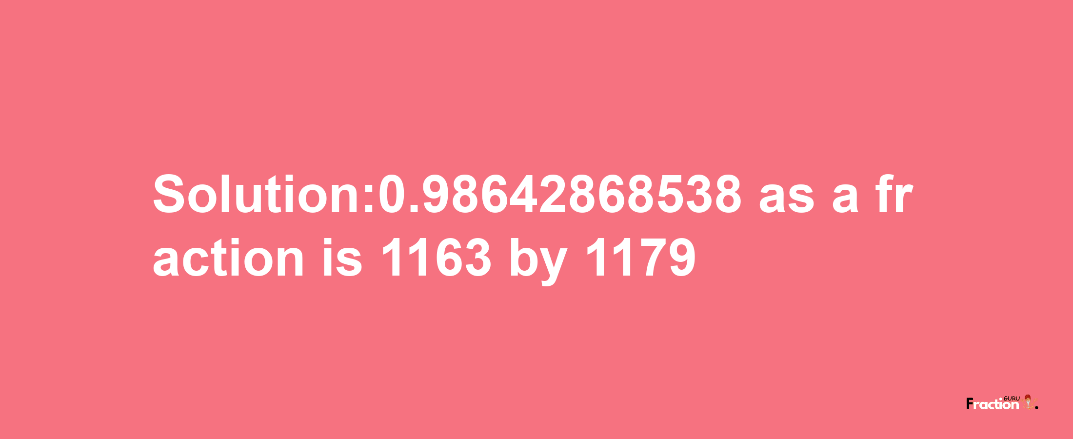 Solution:0.98642868538 as a fraction is 1163/1179