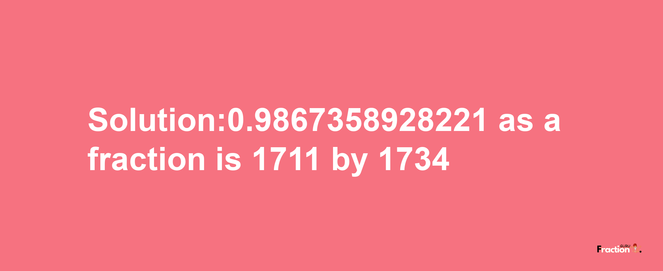 Solution:0.9867358928221 as a fraction is 1711/1734