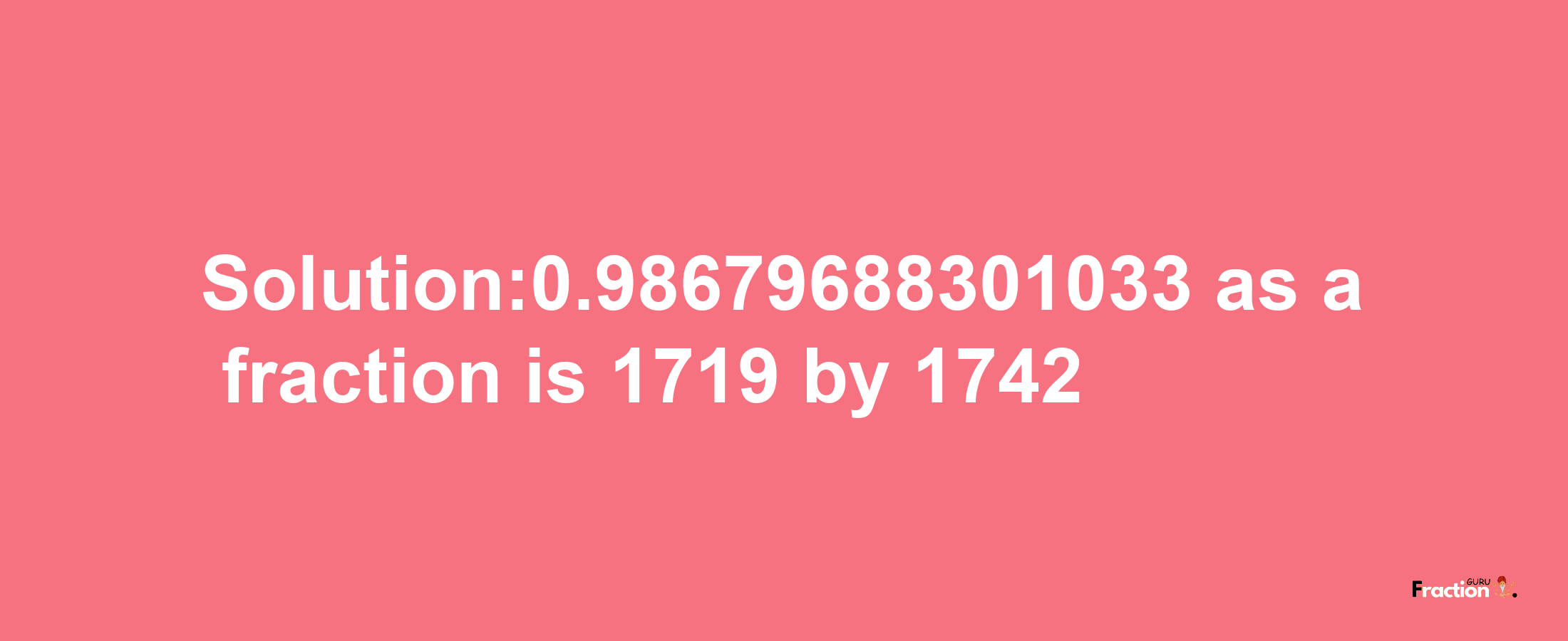 Solution:0.98679688301033 as a fraction is 1719/1742