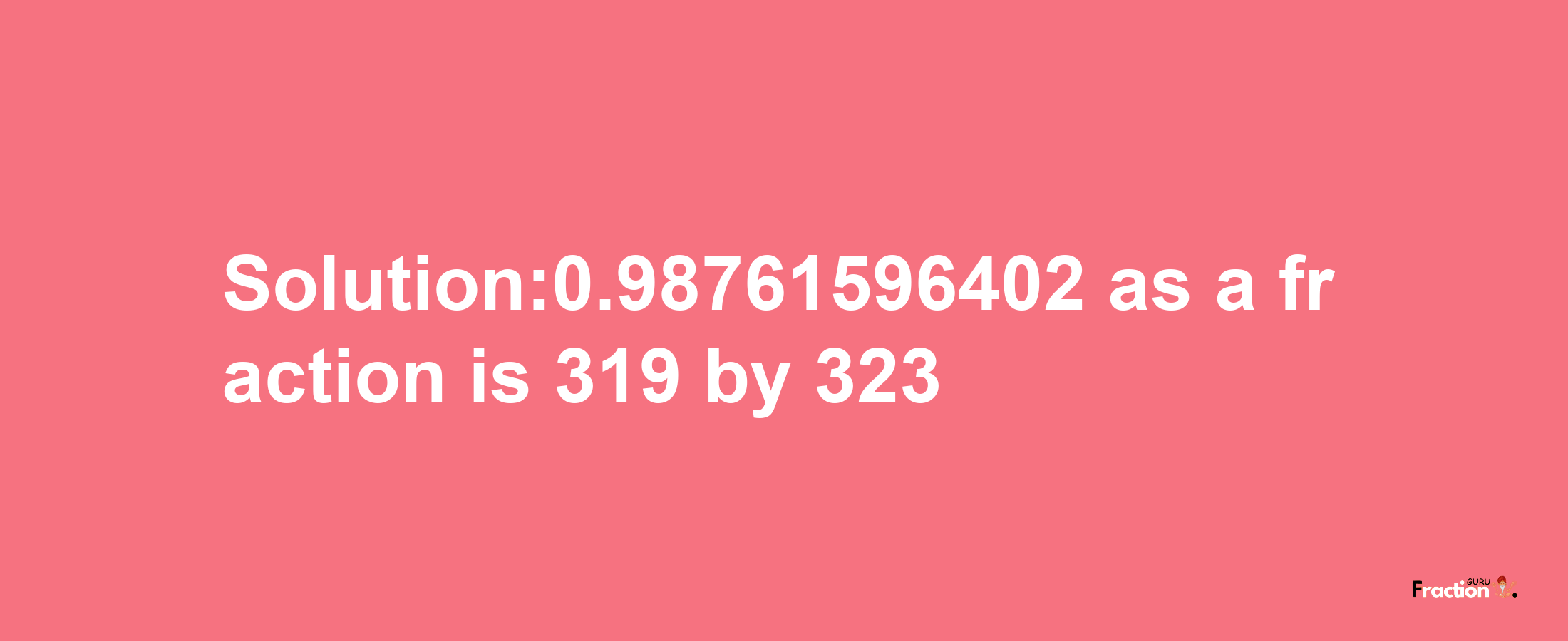 Solution:0.98761596402 as a fraction is 319/323