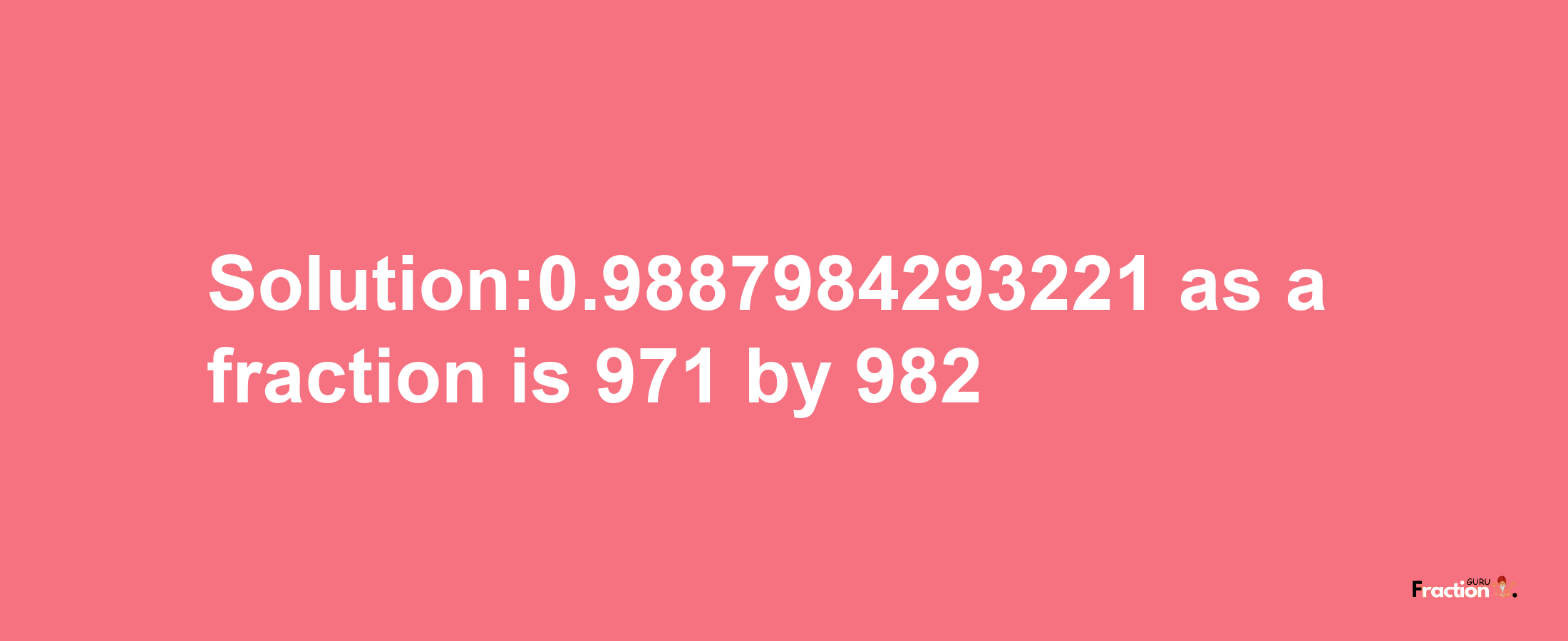 Solution:0.9887984293221 as a fraction is 971/982