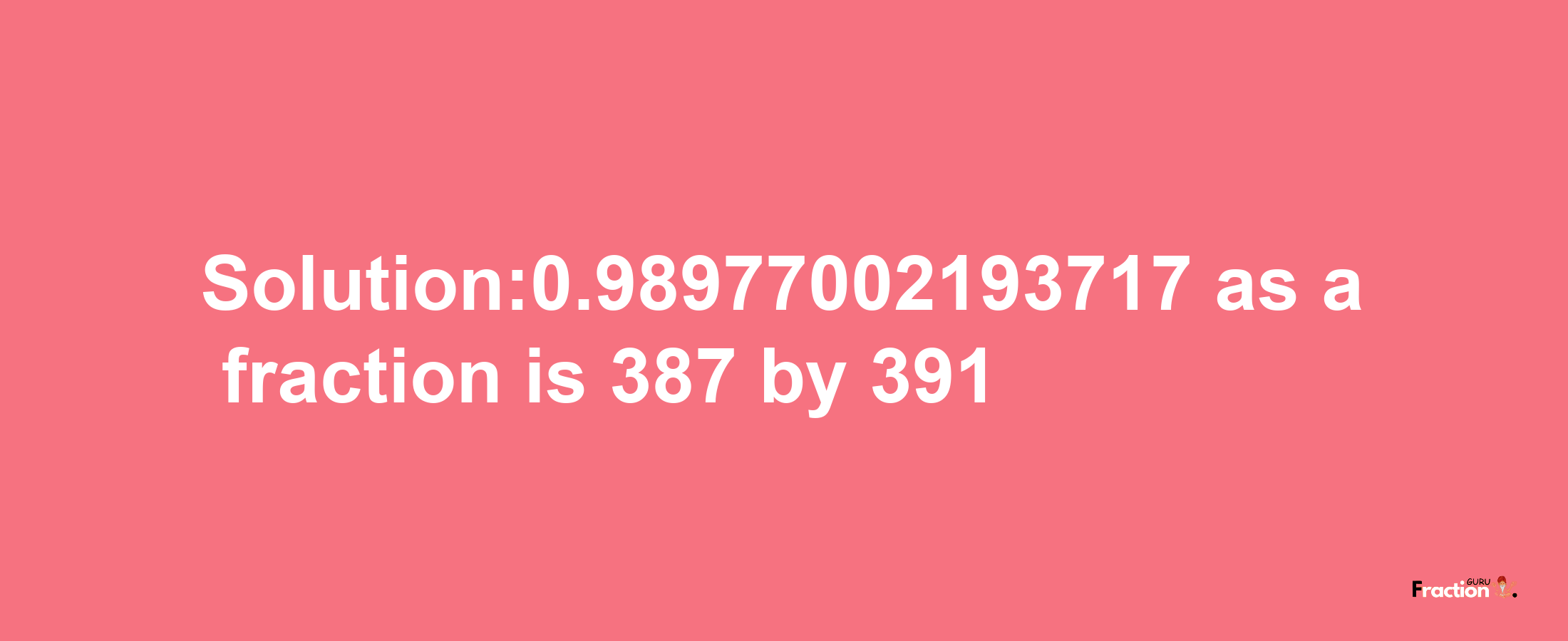 Solution:0.98977002193717 as a fraction is 387/391