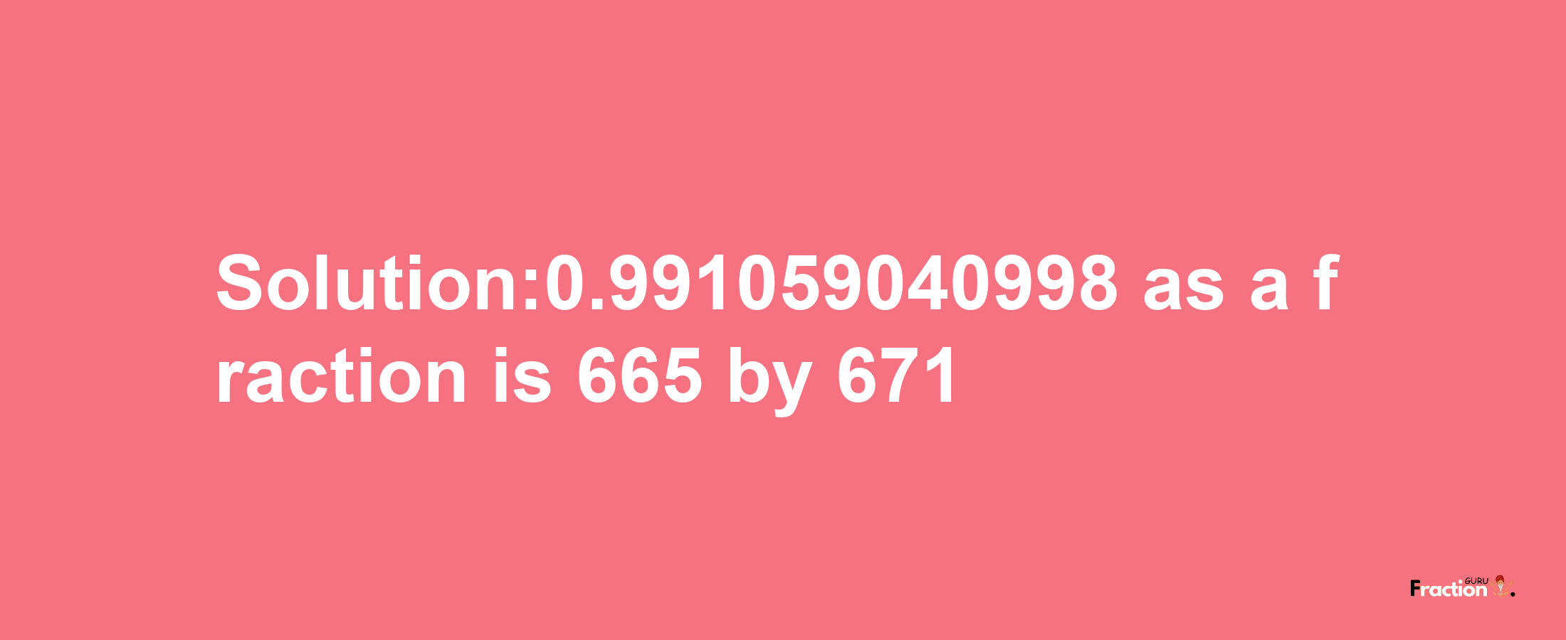 Solution:0.991059040998 as a fraction is 665/671