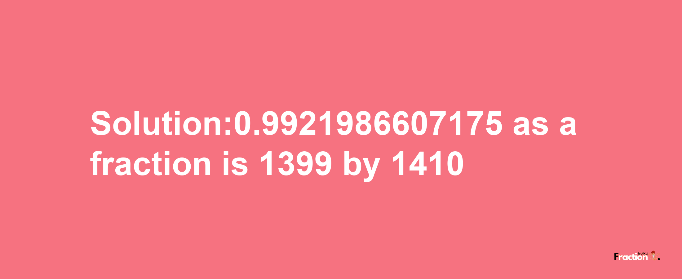 Solution:0.9921986607175 as a fraction is 1399/1410