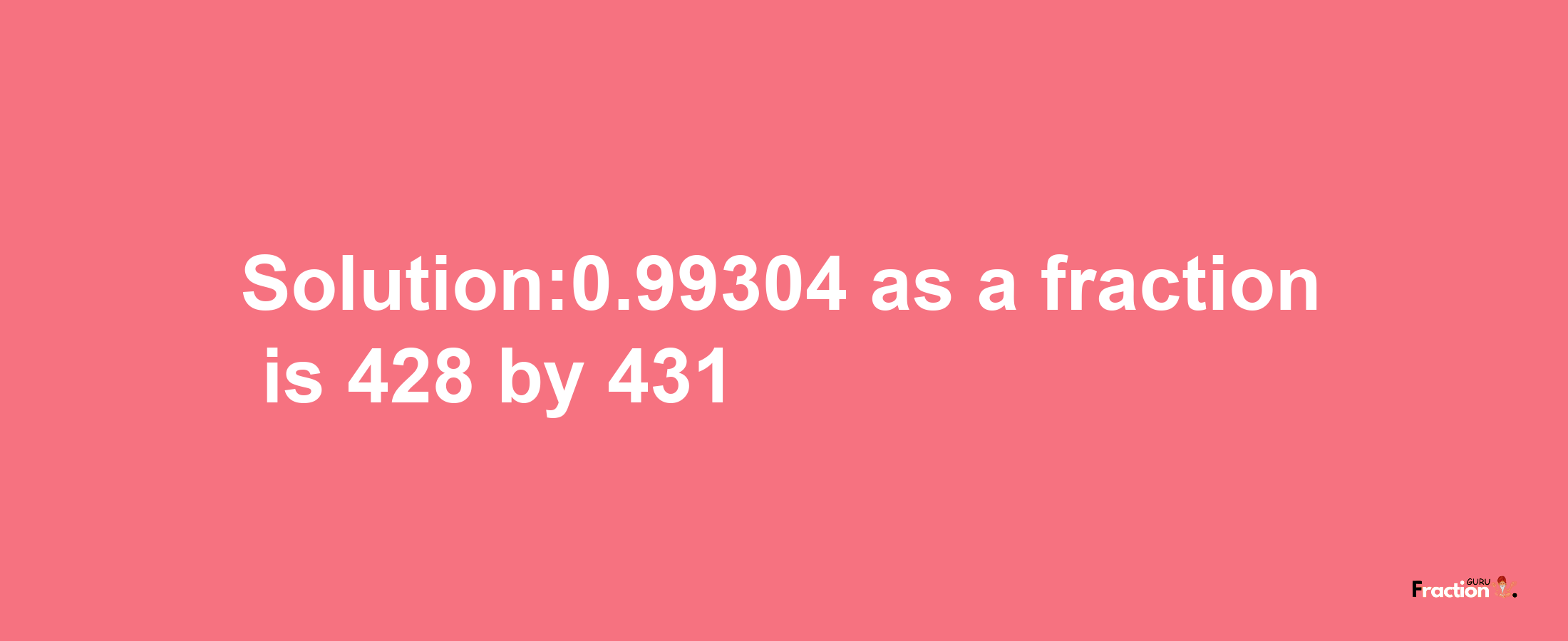 Solution:0.99304 as a fraction is 428/431