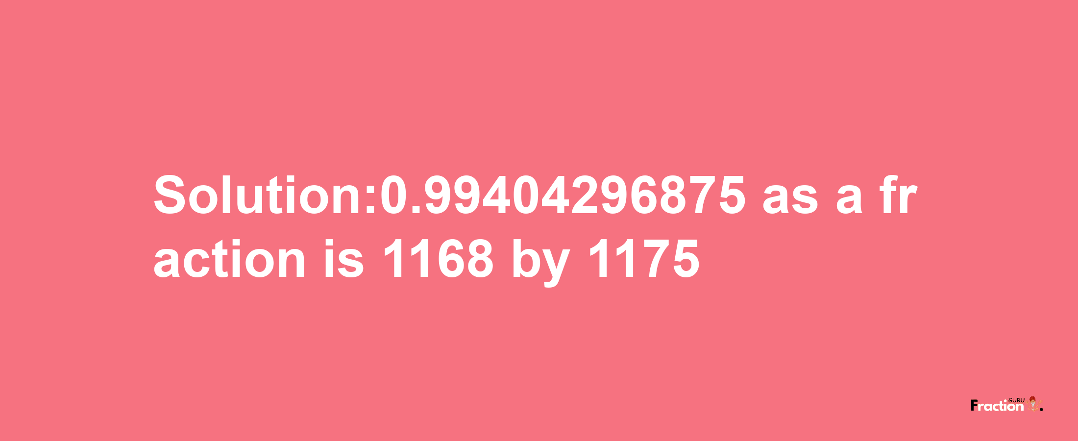 Solution:0.99404296875 as a fraction is 1168/1175