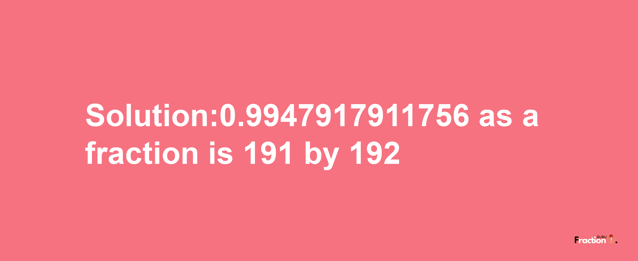 Solution:0.9947917911756 as a fraction is 191/192