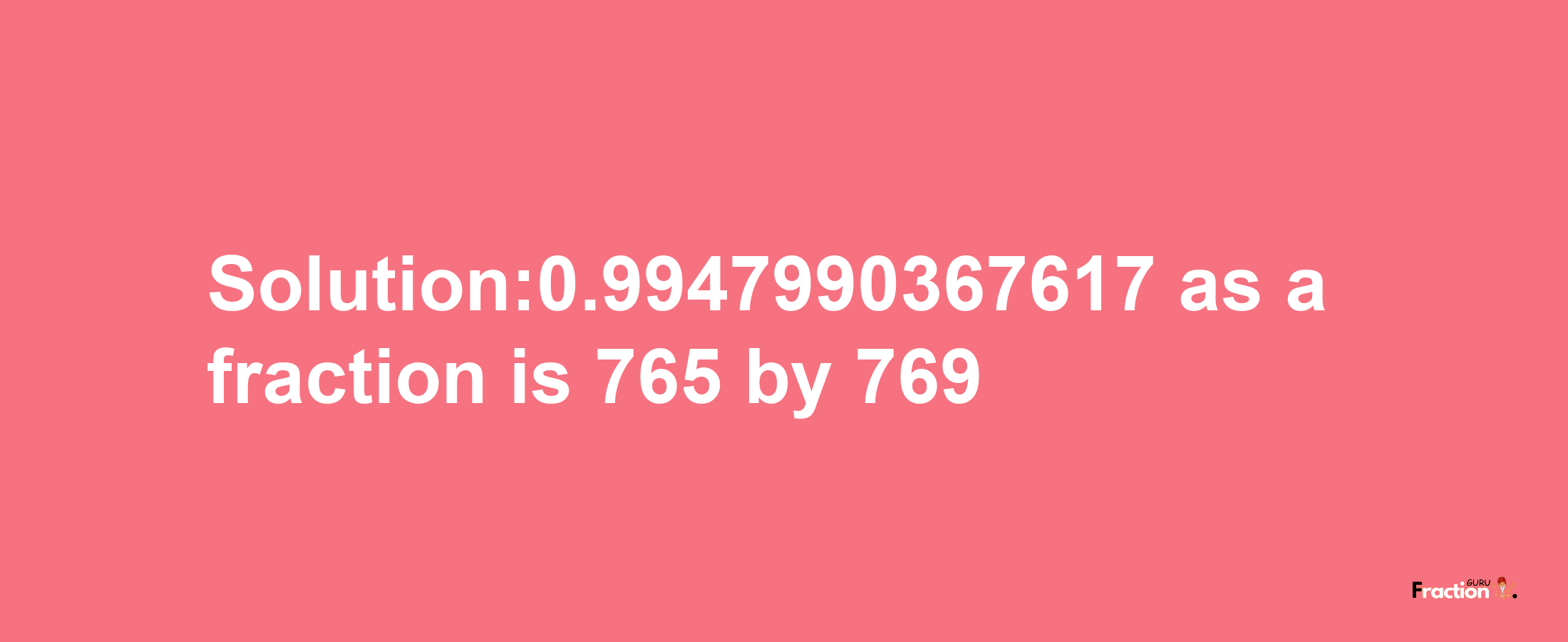 Solution:0.9947990367617 as a fraction is 765/769