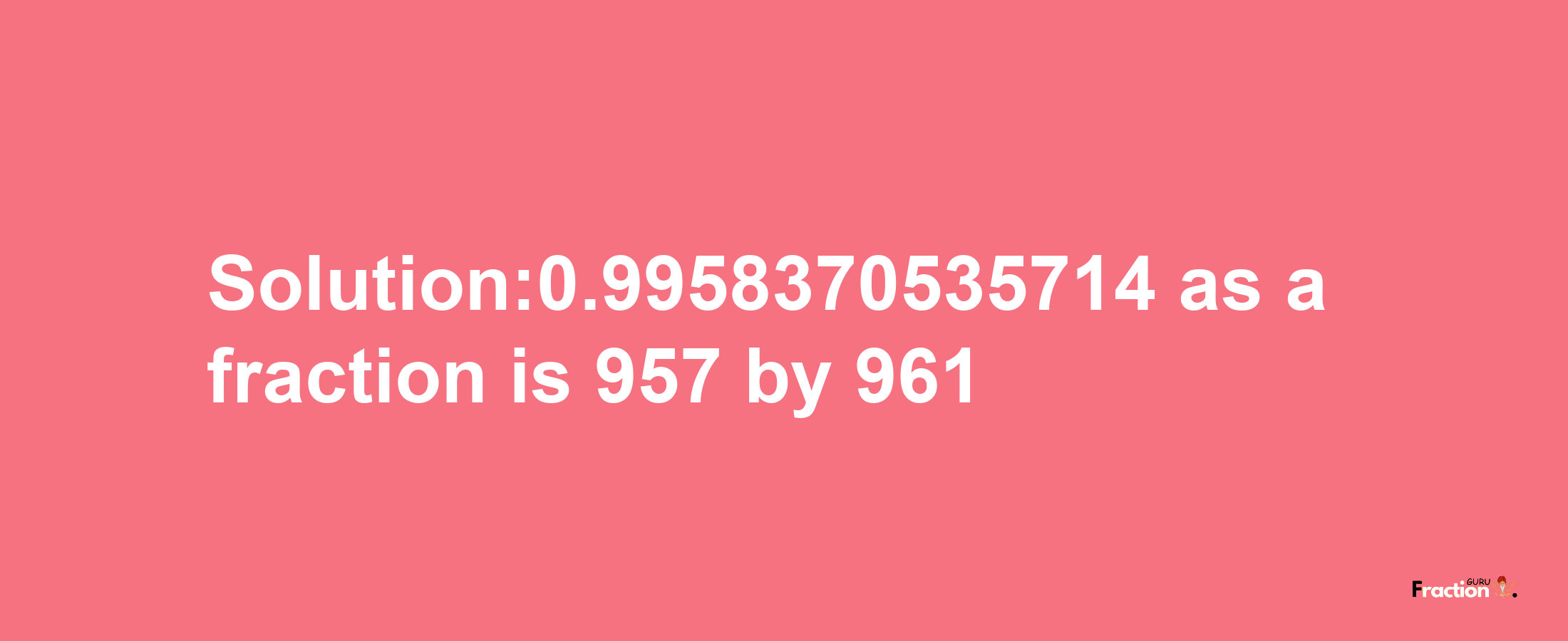 Solution:0.9958370535714 as a fraction is 957/961