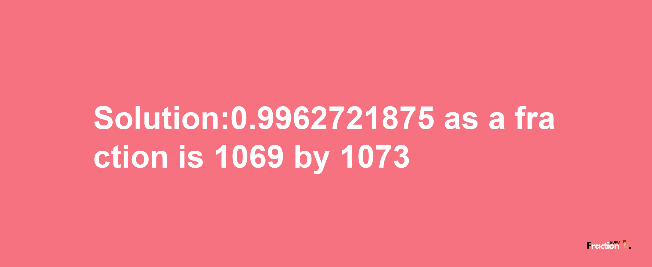 Solution:0.9962721875 as a fraction is 1069/1073