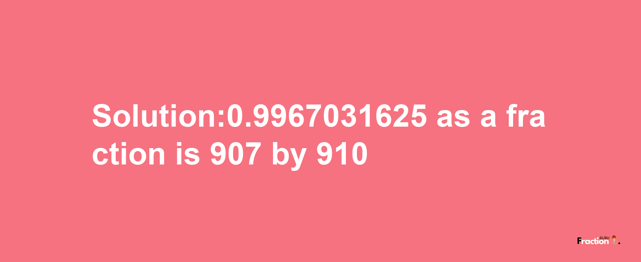 Solution:0.9967031625 as a fraction is 907/910