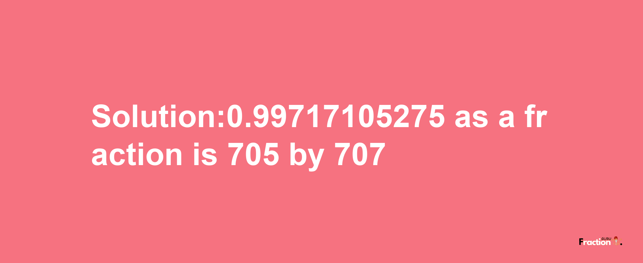 Solution:0.99717105275 as a fraction is 705/707