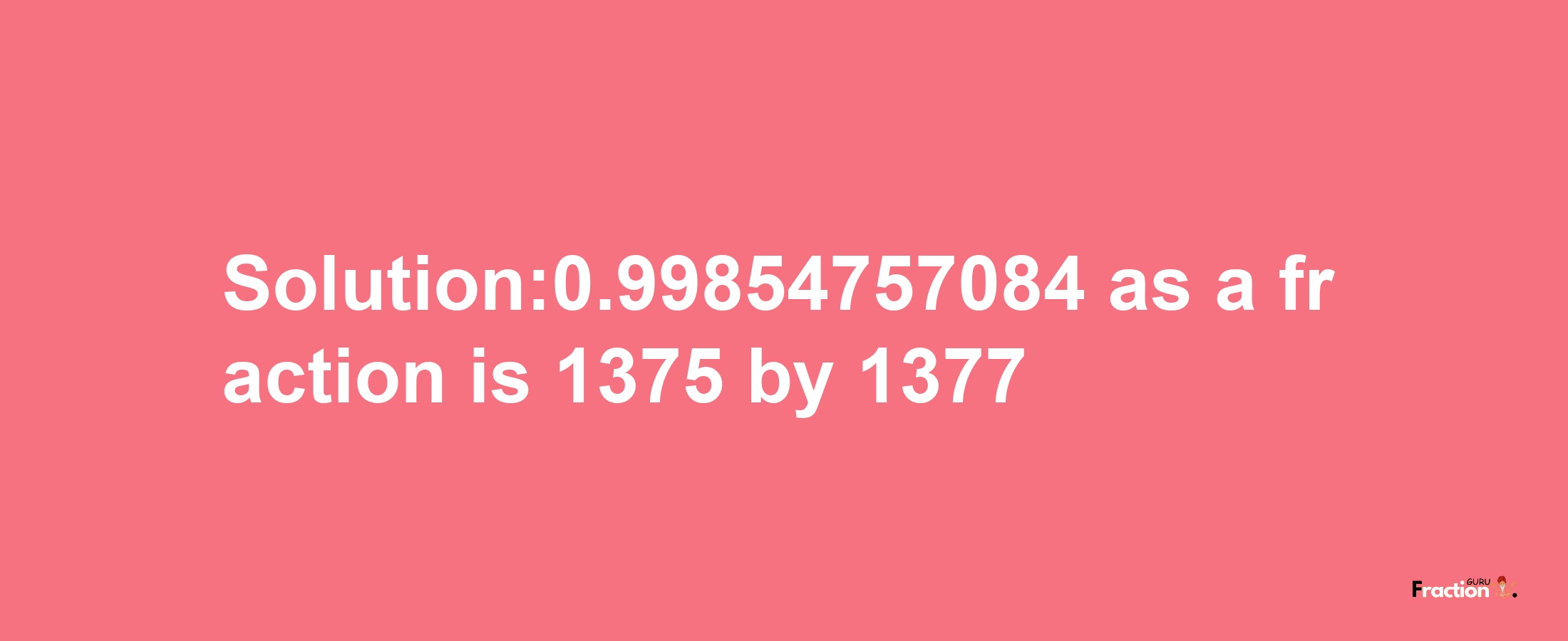 Solution:0.99854757084 as a fraction is 1375/1377