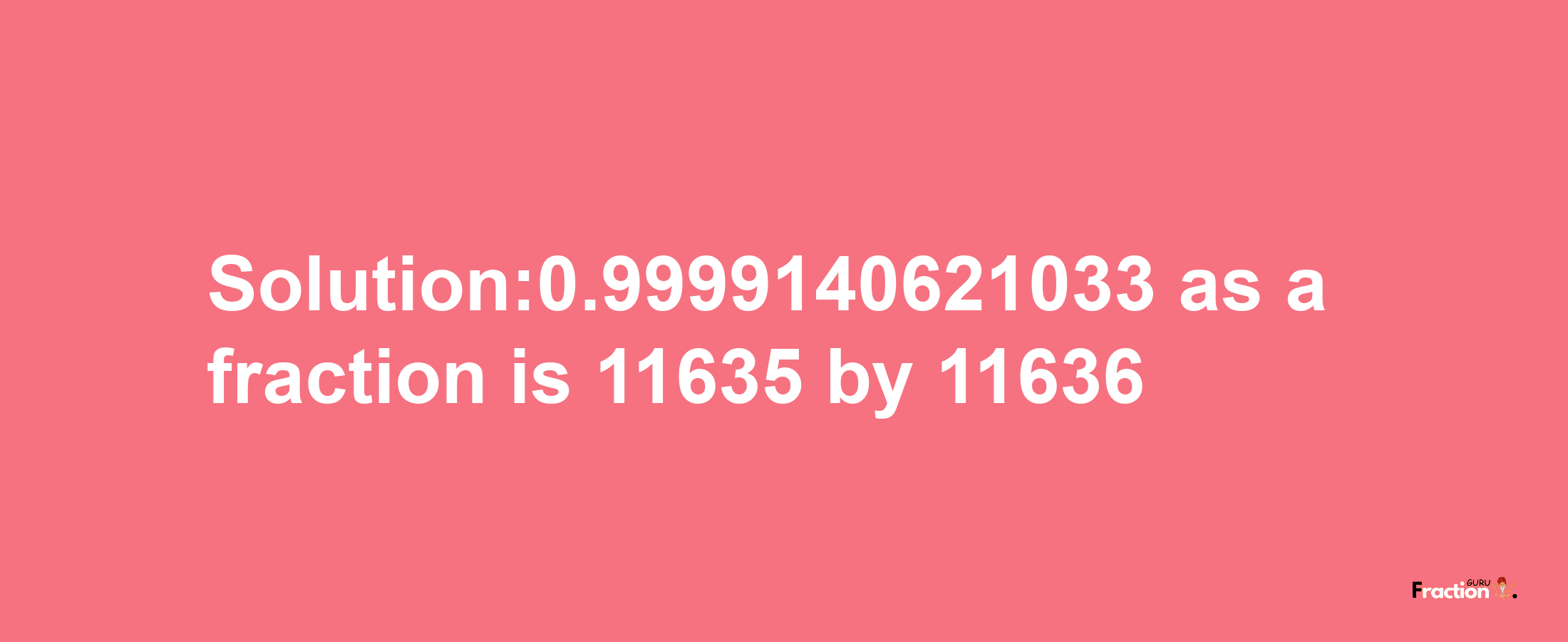 Solution:0.9999140621033 as a fraction is 11635/11636