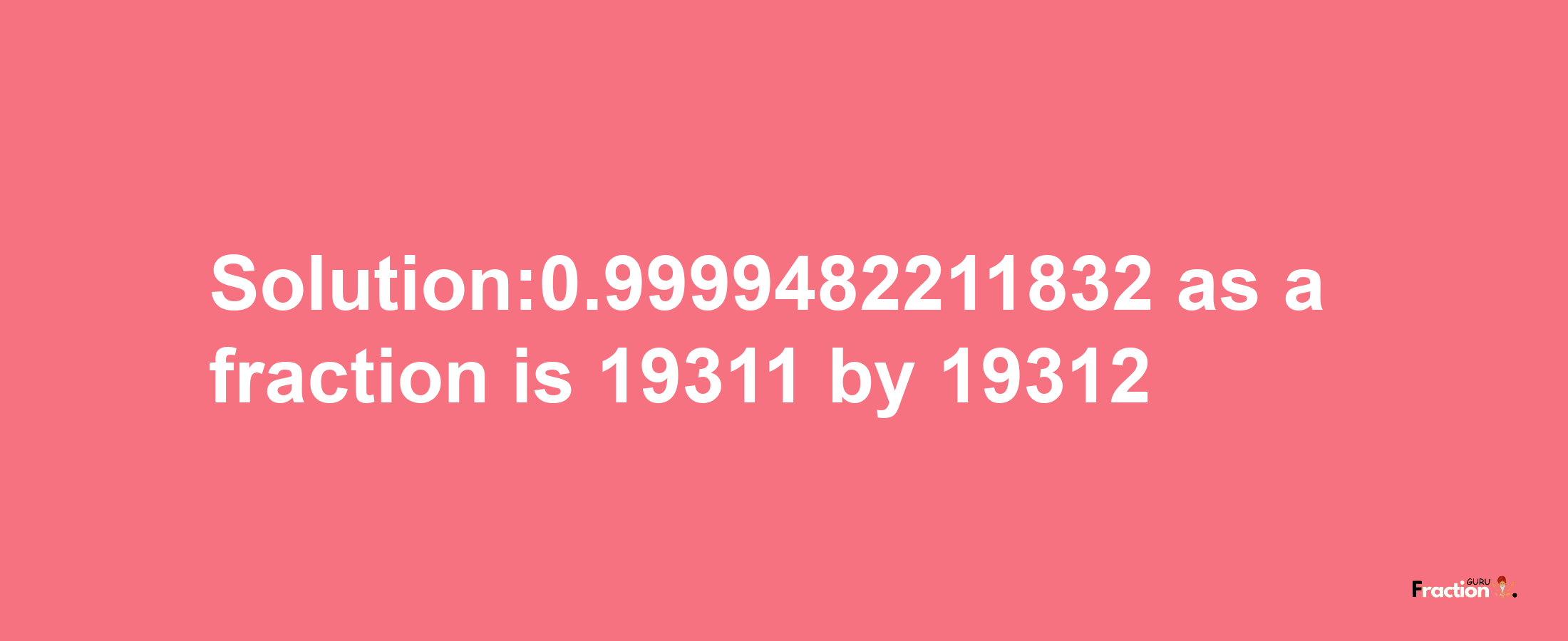 Solution:0.9999482211832 as a fraction is 19311/19312