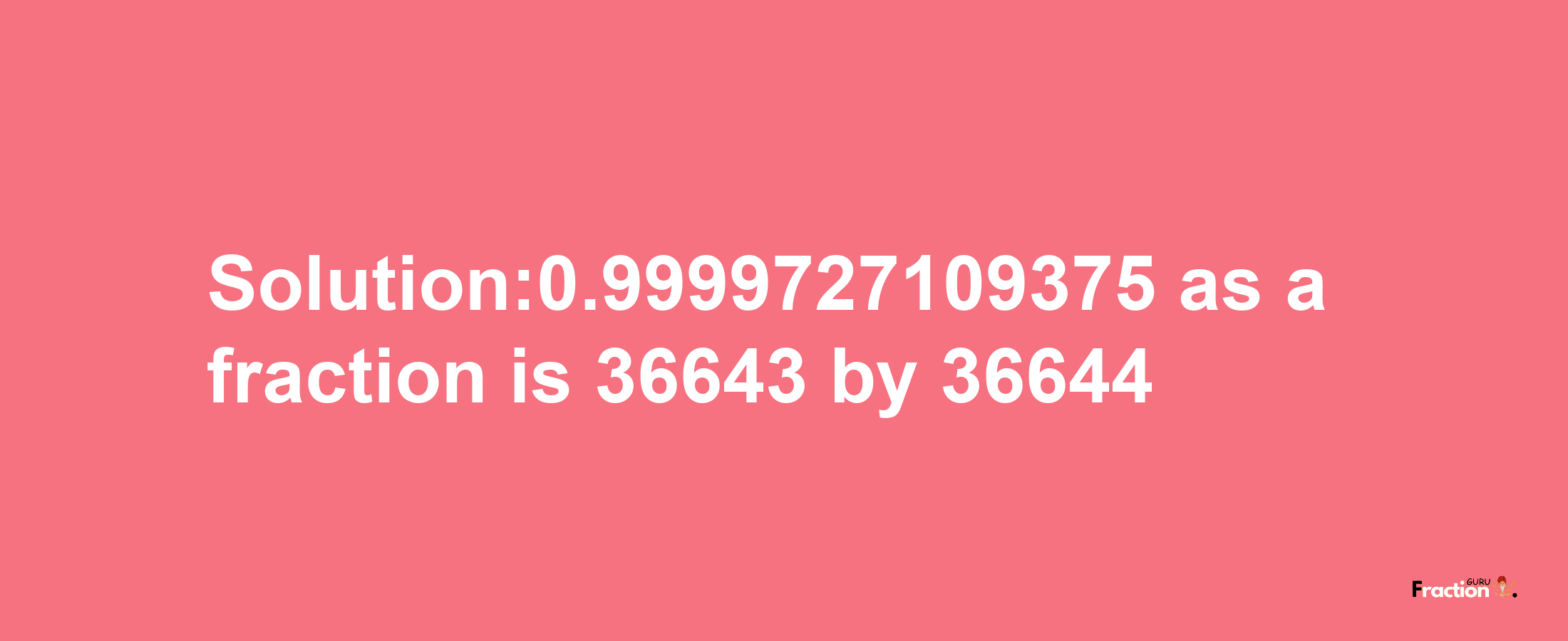 Solution:0.9999727109375 as a fraction is 36643/36644