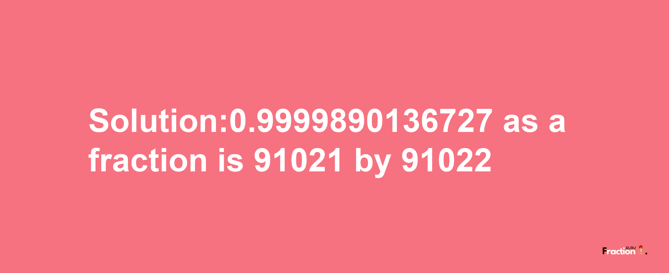 Solution:0.9999890136727 as a fraction is 91021/91022