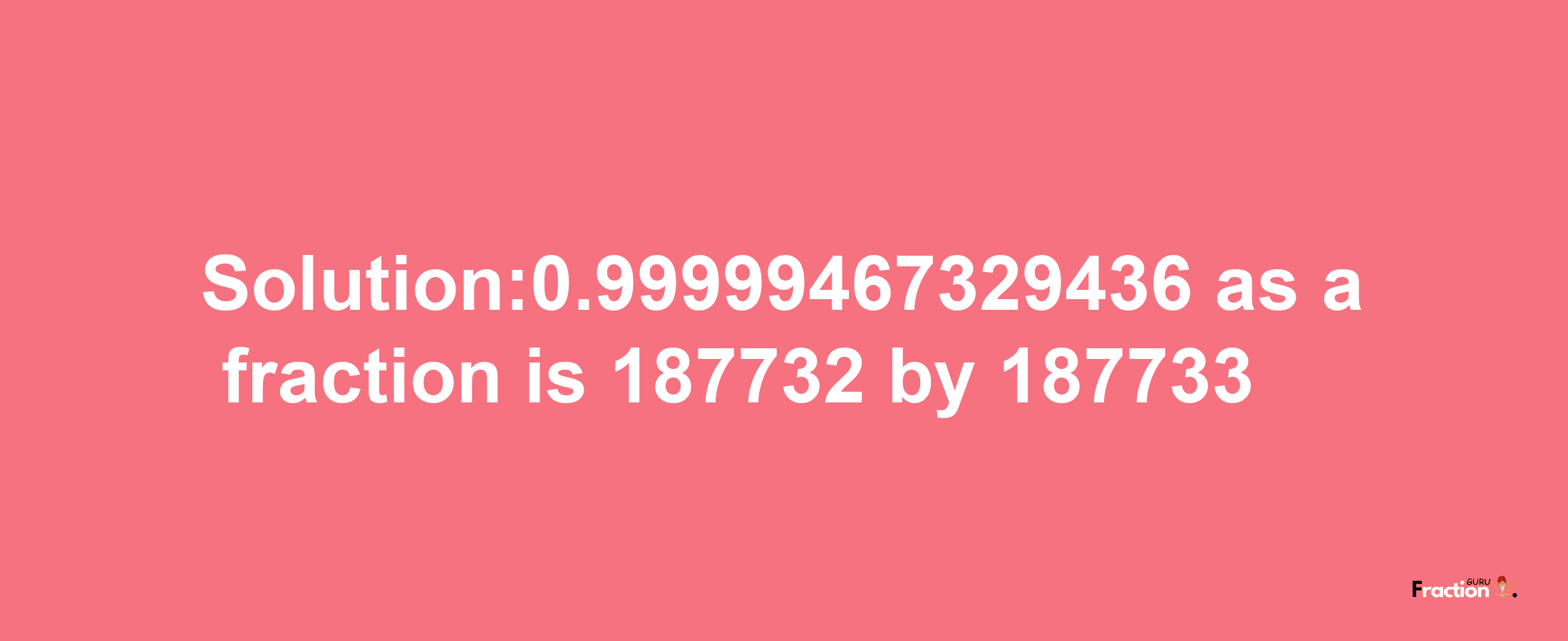 Solution:0.99999467329436 as a fraction is 187732/187733