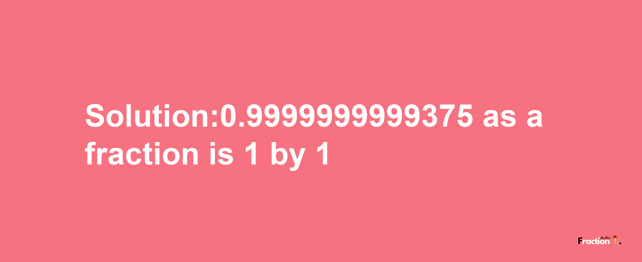 Solution:0.9999999999375 as a fraction is 1/1