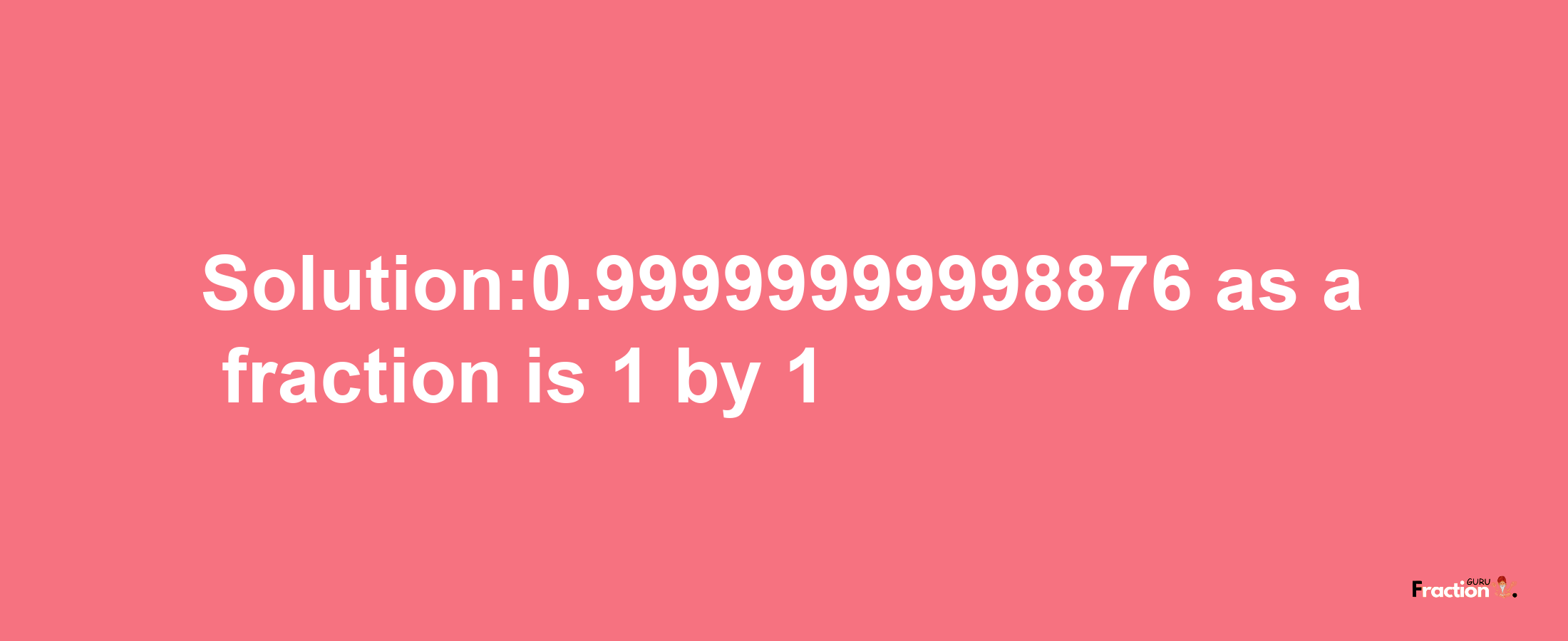 Solution:0.99999999998876 as a fraction is 1/1