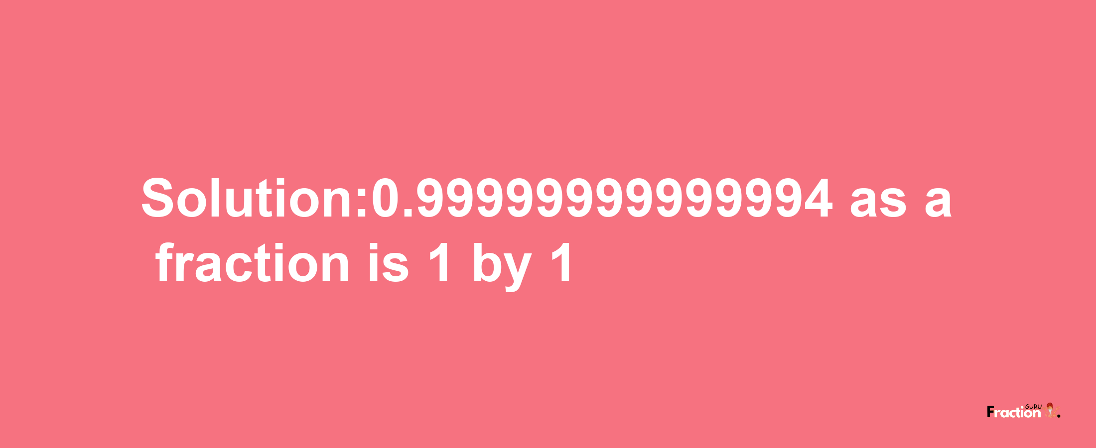 Solution:0.99999999999994 as a fraction is 1/1