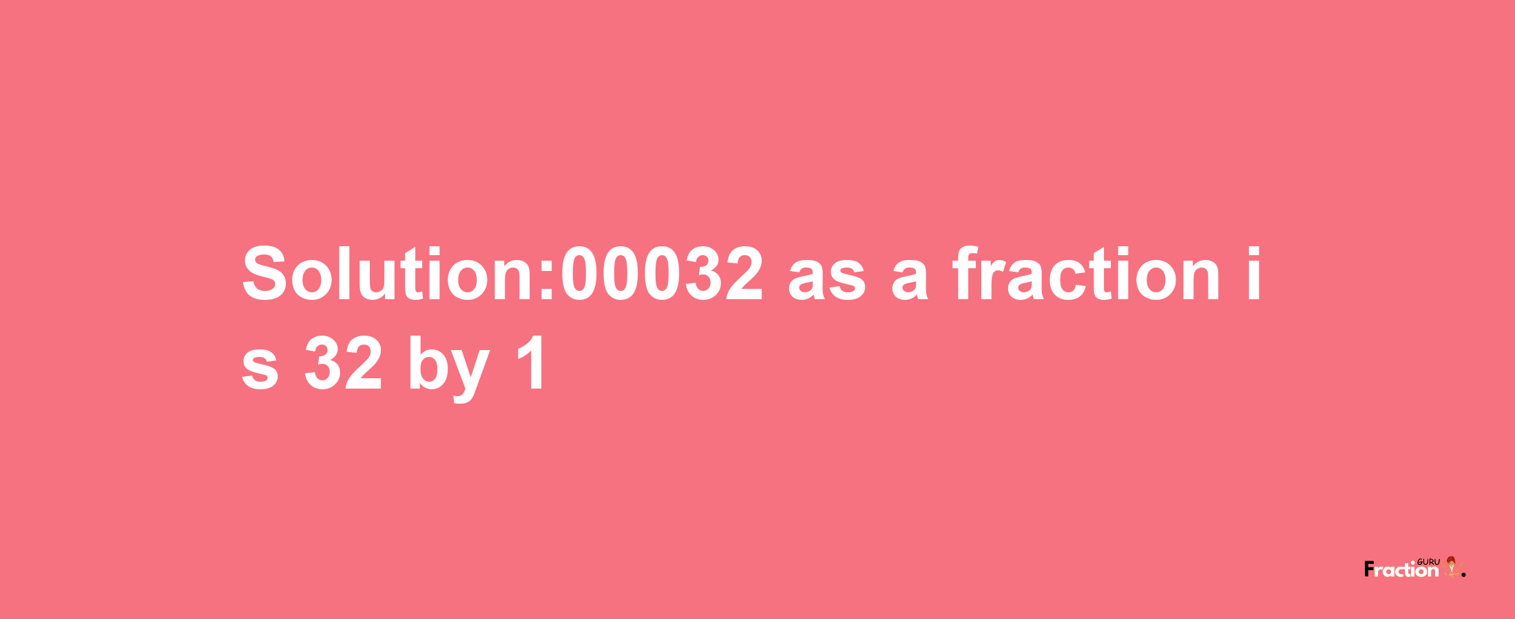 Solution:00032 as a fraction is 32/1